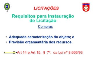 Compras
• Adequada caracterização do objeto; e
• Previsão orçamentária dos recursos.
Art 14 e Art 15, § 7º, da Lei nº 8.666/93
Requisitos para Instauração
de Licitação
LICITAÇÕES
 