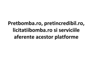 Pretbomba.ro, pretincredibil.ro, licitatiibomba.ro si serviciile aferente acestor platforme 