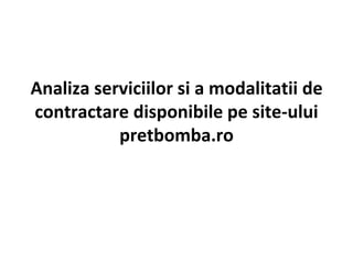 Analiza serviciilor si a modalitatii de contractare disponibile   pe site-ului pretbomba.ro 