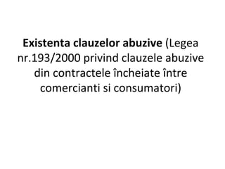 Existenta clauzelor abuzive  (Legea nr.193/2000 privind clauzele abuzive din contractele încheiate între comercianti si consumatori) 