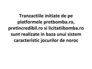 Tranzactiile initiate de pe platformele pretbomba.ro, pretincredibil.ro si licitatiibomba.ro sunt realizate in baza unui sistem caracteristic jocurilor de noroc 