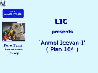 LIC’s
ANMOL JEEVAN-I
Pure Term
Assurance
Policy
LICLIC
presentspresents
‘‘Anmol Jeevan-I’Anmol Jeevan-I’
( Plan 164 )( Plan 164 )
 