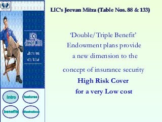 LIC's Jeevan Mitra (Table Nos. 88 & 133)LIC's Jeevan Mitra (Table Nos. 88 & 133)
‘Double/Triple Benefit’
Endowment plans provide
a new dimension to the
concept of insurance security
High Risk Cover
for a very Low cost
Intro features
benefits illustrations
 