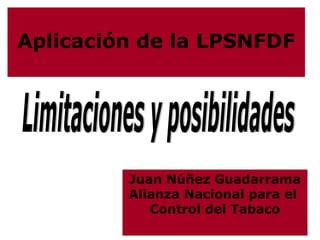 Aplicación de la LPSNFDF




         Juan Núñez Guadarrama
         Alianza Nacional para el
            Control del Tabaco
 