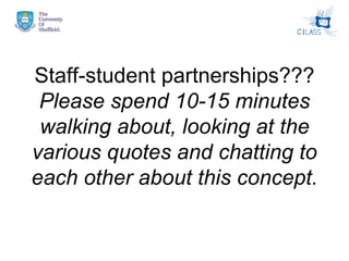 Staff-student partnerships??? Please spend 10-15 minutes walking about, looking at the various quotes and chatting to each other about this concept. 