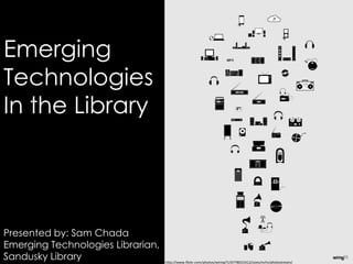 Emerging
Technologies
In the Library




Presented by: Sam Chada
Emerging Technologies Librarian,
Sandusky Library                   http://www.flickr.com/photos/wiring71/6778015412/sizes/m/in/photostream/
 