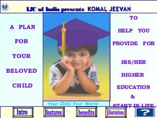 LIC of India presentsLIC of India presents KOMAL JEEVANKOMAL JEEVANLIC of India presentsLIC of India presents KOMAL JEEVANKOMAL JEEVAN
A PLAN
FOR
YOUR
BELOVED
CHILD
TO
HELP YOU
PROVIDE FOR
HIS/HER
HIGHER
EDUCATION
&
START-IN-LIFE
 