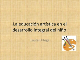 La educación artística en el desarrollo integral del niño  Laura Ortega 