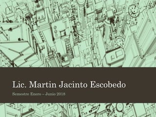 Lic. Martin Jacinto Escobedo
Semestre Enero – Junio 2018
 
