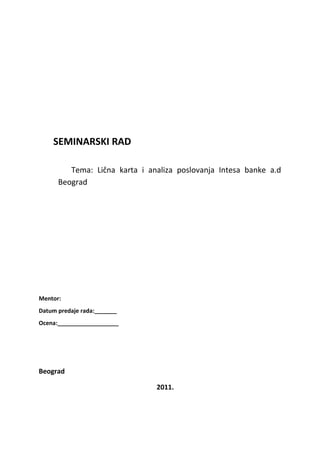 SEMINARSKI RAD
Tema: Lična karta i analiza poslovanja Intesa banke a.d
Beograd
Mentor:
Datum predaje rada:_______
Ocena:___________________
Beograd
2011.
 