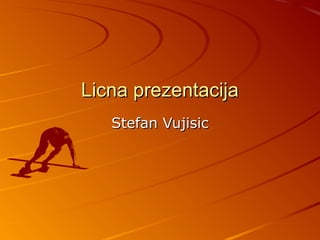 Licna prezentacija
   Stefan Vujisic
 