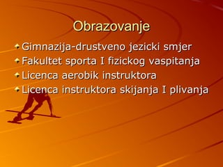 Obrazovanje
Gimnazija-drustveno jezicki smjer
Fakultet sporta I fizickog vaspitanja
Licenca aerobik instruktora
Licenca instruktora skijanja I plivanja
 