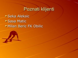 Poznati klijenti
Seka Aleksic
Sasa Matic
Milan Beric FK Obilic
 