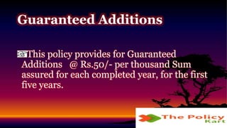 This policy provides for Guaranteed
Additions @ Rs.50/- per thousand Sum
assured for each completed year, for the first
five years.
Guaranteed Additions
 