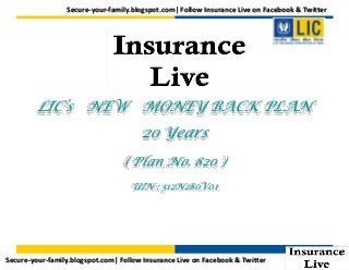 Secure-your-family.blogspot.com| Follow Insurance Live on Facebook & Twitter

LIC’s NEW MONEY BACK PLAN

20 Years
( Plan No. 820 )
UIN : 512N280V01

Secure-your-family.blogspot.com| Follow Insurance Live on Facebook & Twitter

 