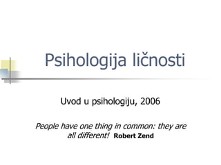 Psihologija ličnosti

      Uvod u psihologiju, 2006

People have one thing in common: they are
         all different! Robert Zend
 