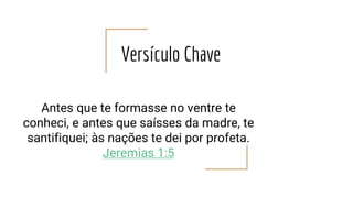 Versículo Chave
Antes que te formasse no ventre te
conheci, e antes que saísses da madre, te
santifiquei; às nações te dei por profeta.
Jeremias 1:5
 