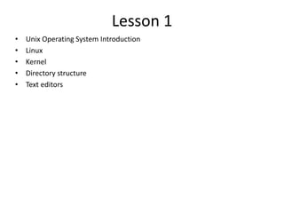 Lesson 1
• Unix Operating System Introduction
• Linux
• Kernel
• Directory structure
• Text editors
 