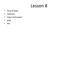 Lesson 8
• Flow of data
• redirects
• Input and output
• pipe
• tee
 