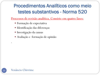 Procedimentos Analíticos como meio
testes substantivos - Norma 520
Venâncio Chirrime22
Processos de revisão analítica. Consiste em quatro fases:
 Formação de expectativa
 Identificação das diferenças
 Investigação da causas
 Avaliação e formação de opinião
.
 