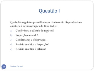 Questão I
Venâncio Chirrime34
Quais dos seguintes procedimentos técnicos são dispensáveis na
auditoria à demonstrações de Resultados:
a) Conferência e cálculo de registos!
b) Inspecção e cálculo!
c) Confirmação e observação!.
d) Revisão analítica e inspecção!
e) Revisão analítica e cálculo!
 
