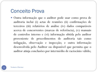 Conceito Prova
Venâncio Chirrime4
 Outra informação que o auditor pode usar como prova de
auditoria inclui (i) actas de reuniões (ii) confirmações de
terceiros (iii) relatórios de análise (iv) dados comparáveis
acerca de concorrentes (marcas de referência), (v) manuais
de controlos interno e (vi) informação obtida pelo auditor
proveniente de procedimentos de auditoria tais como
indagação, observação e inspecção; e outra informação
desenvolvida pelo Auditor ou disponível que permita que o
auditor atinja conclusões por intermédio de raciocínio válido;
 