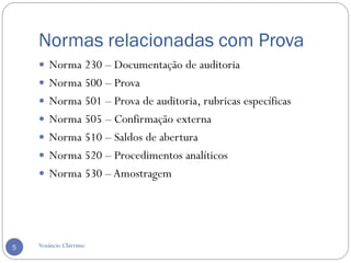 Normas relacionadas com Prova
Venâncio Chirrime5
 Norma 230 – Documentação de auditoria
 Norma 500 – Prova
 Norma 501 – Prova de auditoria, rubricas específicas
 Norma 505 – Confirmação externa
 Norma 510 – Saldos de abertura
 Norma 520 – Procedimentos analíticos
 Norma 530 –Amostragem
 