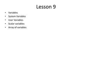 Lesson 9
• Variables
• System Variables
• User Variables
• Scalar variables
• Array of variables
 