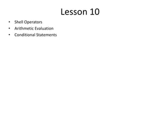 Lesson 10
• Shell Operators
• Arithmetic Evaluation
• Conditional Statements
 