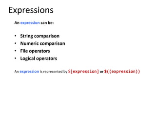 Expressions
An expression can be:
• String comparison
• Numeric comparison
• File operators
• Logical operators
An expression is represented by $[expression] or $((expression))
 