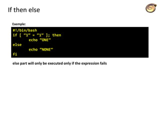 If then else
Exemple:
#!/bin/bash
if [ “1” = “1” ]; then
echo “ONE”
else
echo “NONE”
fi
else part will only be executed only if the expression fails
 