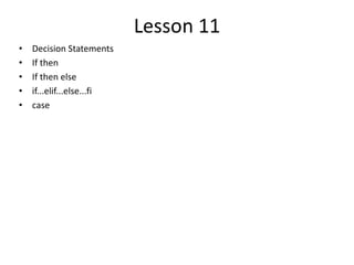 Lesson 11
• Decision Statements
• If then
• If then else
• if...elif...else...fi
• case
 