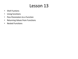 Lesson 13
• Shell Fuctions
• Using functions
• Pass Parameters to a Function
• Returning Values from Functions
• Nested Functions
 