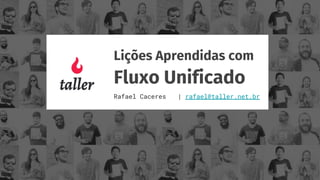 Lições Aprendidas com
Fluxo Unificado
Rafael Caceres | rafael@taller.net.br
 