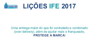 LIÇÕES IFE 2017
Uma entrega maior do que foi contratado e combinado
(over delivery), além de ajudar mais o franqueado,
PROTEGE A MARCA!
 
