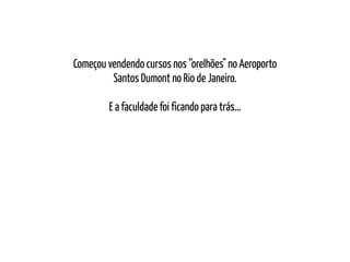 Começou vendendo cursos nos “orelhões" no Aeroporto
Santos Dumont no Rio de Janeiro.
E a faculdade foi ficando para trás…
 
