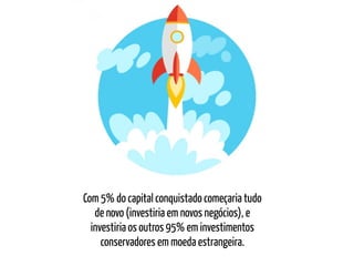Com 5% do capital conquistado começaria tudo
de novo (investiria em novos negócios), e
investiria os outros 95% em investimentos
conservadores em moeda estrangeira.
 