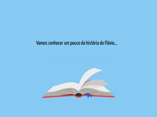 Vamos conhecer um pouco da história do Flávio…
 