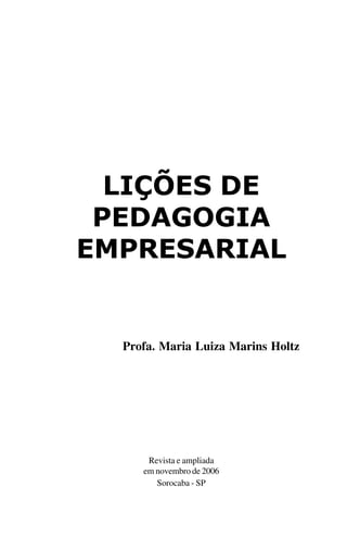 LIÇÕES DE
PEDAGOGIA
EMPRESARIAL
Profa. Maria Luiza Marins Holtz
Revista e ampliada
em novembro de 2006
Sorocaba - SP
 