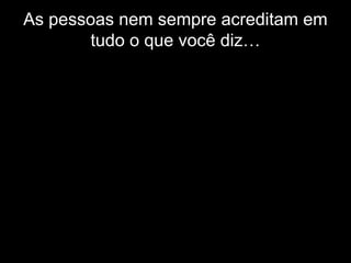 As pessoas nem sempre acreditam em
tudo o que você diz…
Mas elas sempre acreditam naquilo
que você faz.
 