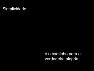 Simplicidade
é o caminho para a
verdadeira alegria.
 