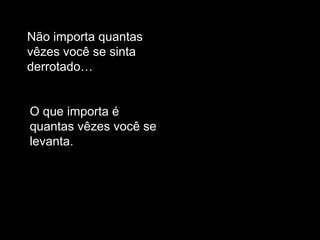 Não importa quantas
vêzes você se sinta
derrotado…
O que importa é
quantas vêzes você se
levanta.
 
