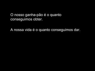 O nosso ganha-pão é o quanto
conseguimos obter.
A nossa vida é o quanto conseguimos dar.
 