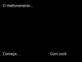 O melhoramento...
Começa... Com você
 