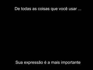 De todas as coisas que você usar ...
Sua expressão é a mais importante
 