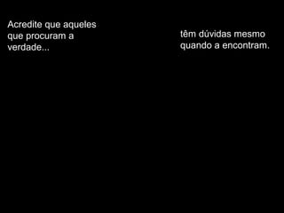 Acredite que aqueles
que procuram a
verdade...
têm dúvidas mesmo
quando a encontram.
 