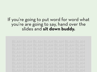 If you’re going to put word for word what
   you’re are going to say, hand over the
        slides and sit down buddy.

  BLAH BLAH BLAH BLAH BLAH BLAH BLAH
  BLAH BLAH BLAH BLAH BLAH BLAH BLAH
  BLAH BLAH BLAH BLAH BLAH BLAH BLAH
  BLAH BLAH BLAH BLAH BLAH BLAH BLAH
  BLAH BLAH BLAH BLAH BLAH BLAH BLAH
  BLAH BLAH BLAH BLAH BLAH BLAH BLAH
  BLAH BLAH BLAH BLAH BLAH BLAH BLAH
  BLAH BLAH BLAH BLAH BLAH BLAH BLAH
  BLAH BLAH BLAH BLAH BLAH BLAH BLAH
 