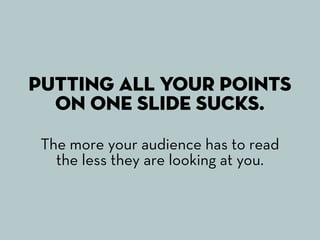 Putting all your points
  on one slide sucks.
 The more your audience has to read
   the less they are looking at you.
 