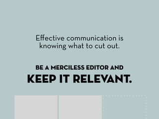 Eﬀective communication is
  knowing what to cut out.

 Be a merciless editor and

keep it relevant.
 