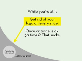 While you’re at it
                             Get rid of your
                           logo on every slide.
                          Once or twice is ok.
                         30 times? That sucks.


Weʼre So Big
International

                Helping us grow!
 